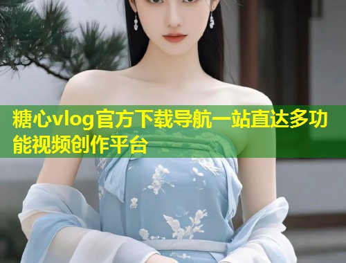 糖心vlog官方下载导航一站直达多功能视频创作平台