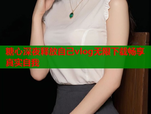 糖心深夜释放自己vlog无限下载畅享真实自我